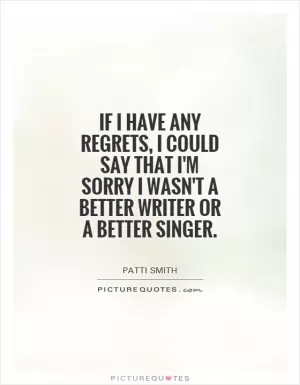 If I have any regrets, I could say that I'm sorry I wasn't a better writer or a better singer Picture Quote #1