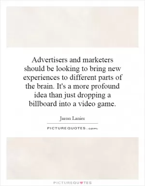 Advertisers and marketers should be looking to bring new experiences to different parts of the brain. It's a more profound idea than just dropping a billboard into a video game Picture Quote #1