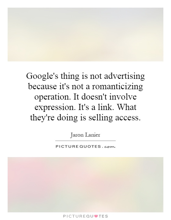 Google's thing is not advertising because it's not a romanticizing operation. It doesn't involve expression. It's a link. What they're doing is selling access Picture Quote #1