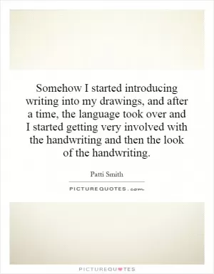 Somehow I started introducing writing into my drawings, and after a time, the language took over and I started getting very involved with the handwriting and then the look of the handwriting Picture Quote #1