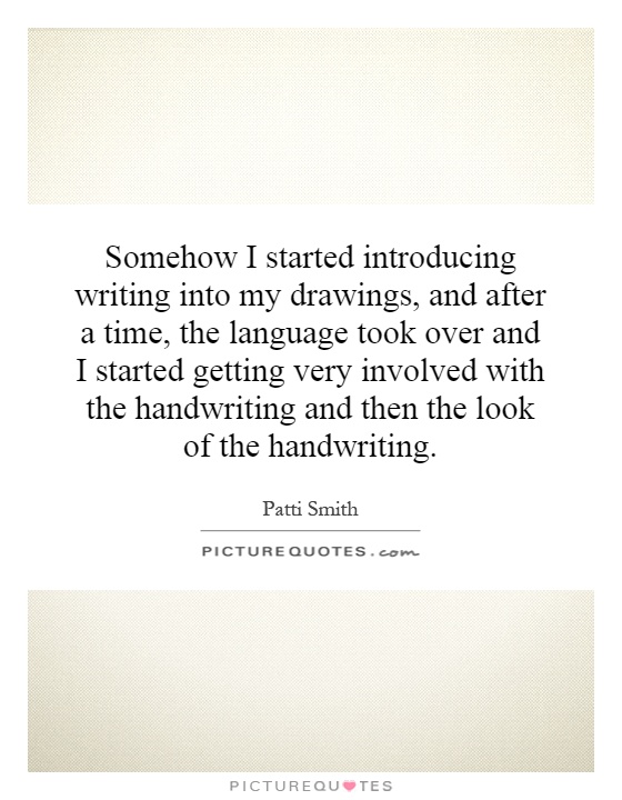 Somehow I started introducing writing into my drawings, and after a time, the language took over and I started getting very involved with the handwriting and then the look of the handwriting Picture Quote #1