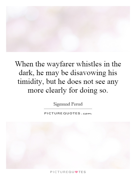 When the wayfarer whistles in the dark, he may be disavowing his timidity, but he does not see any more clearly for doing so Picture Quote #1
