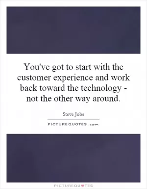 You've got to start with the customer experience and work back toward the technology - not the other way around Picture Quote #1