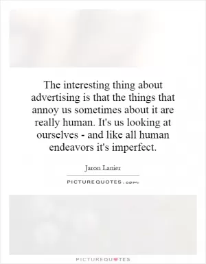 The interesting thing about advertising is that the things that annoy us sometimes about it are really human. It's us looking at ourselves - and like all human endeavors it's imperfect Picture Quote #1