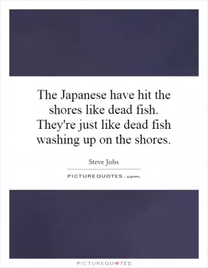 The Japanese have hit the shores like dead fish. They're just like dead fish washing up on the shores Picture Quote #1