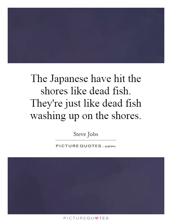 The Japanese have hit the shores like dead fish. They're just like dead fish washing up on the shores Picture Quote #1