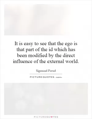 It is easy to see that the ego is that part of the id which has been modified by the direct influence of the external world Picture Quote #1