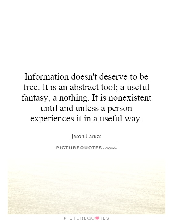 Information doesn't deserve to be free. It is an abstract tool; a useful fantasy, a nothing. It is nonexistent until and unless a person experiences it in a useful way Picture Quote #1