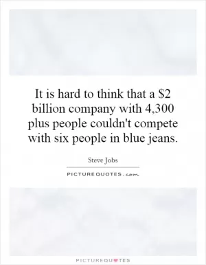 It is hard to think that a $2 billion company with 4,300 plus people couldn't compete with six people in blue jeans Picture Quote #1