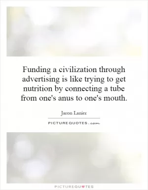 Funding a civilization through advertising is like trying to get nutrition by connecting a tube from one's anus to one's mouth Picture Quote #1