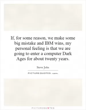 If, for some reason, we make some big mistake and IBM wins, my personal feeling is that we are going to enter a computer Dark Ages for about twenty years Picture Quote #1