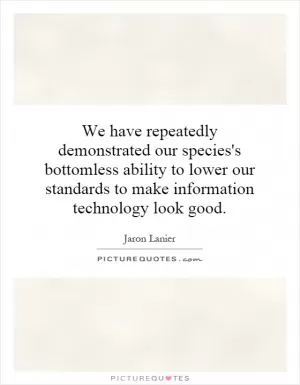 We have repeatedly demonstrated our species's bottomless ability to lower our standards to make information technology look good Picture Quote #1