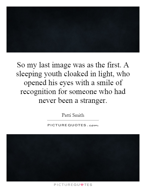 So my last image was as the first. A sleeping youth cloaked in light, who opened his eyes with a smile of recognition for someone who had never been a stranger Picture Quote #1