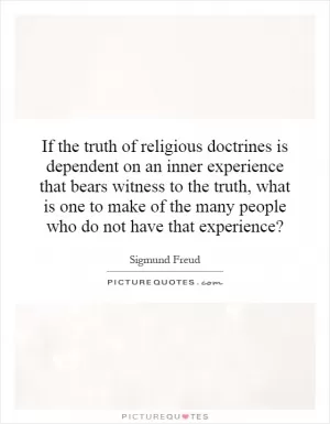 If the truth of religious doctrines is dependent on an inner experience that bears witness to the truth, what is one to make of the many people who do not have that experience? Picture Quote #1