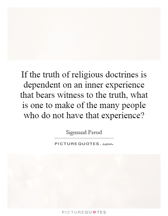 If the truth of religious doctrines is dependent on an inner experience that bears witness to the truth, what is one to make of the many people who do not have that experience? Picture Quote #1