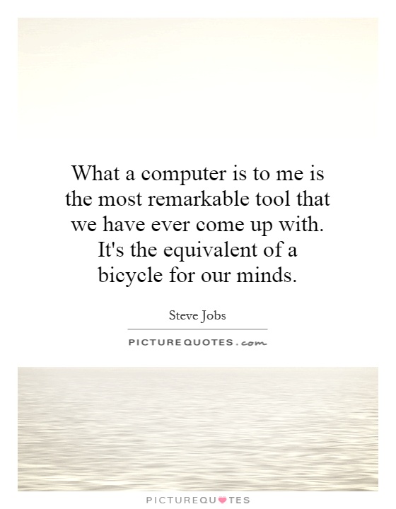 What a computer is to me is the most remarkable tool that we have ever come up with. It's the equivalent of a bicycle for our minds Picture Quote #1