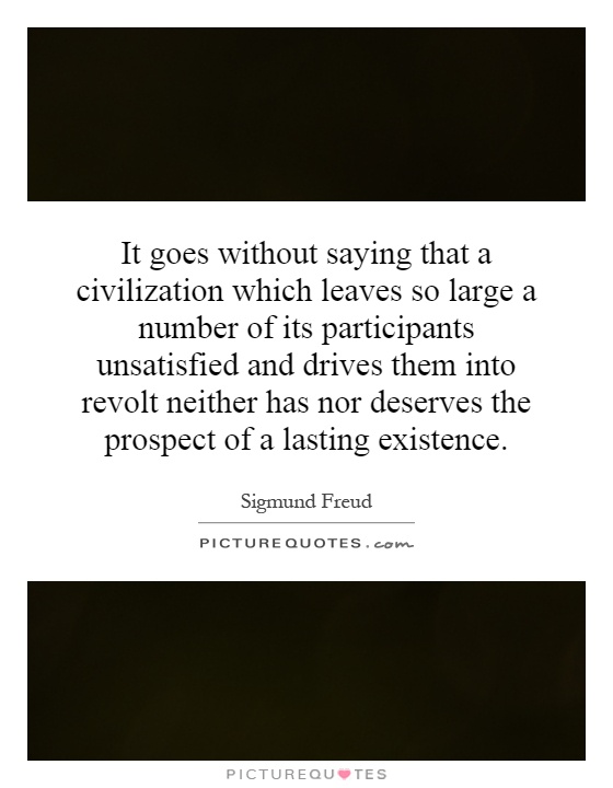 It goes without saying that a civilization which leaves so large a number of its participants unsatisfied and drives them into revolt neither has nor deserves the prospect of a lasting existence Picture Quote #1