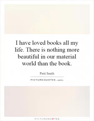 I have loved books all my life. There is nothing more beautiful in our material world than the book Picture Quote #1