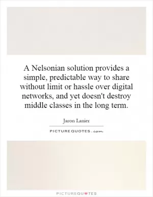 A Nelsonian solution provides a simple, predictable way to share without limit or hassle over digital networks, and yet doesn't destroy middle classes in the long term Picture Quote #1