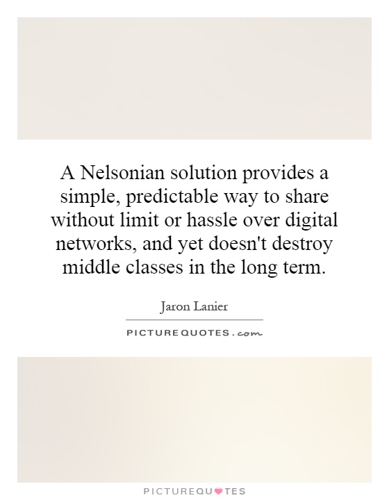 A Nelsonian solution provides a simple, predictable way to share without limit or hassle over digital networks, and yet doesn't destroy middle classes in the long term Picture Quote #1