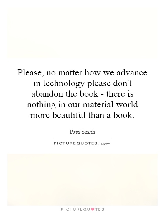Please, no matter how we advance in technology please don't abandon the book - there is nothing in our material world more beautiful than a book Picture Quote #1
