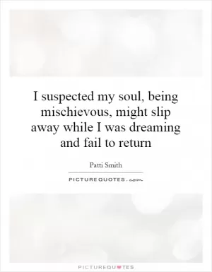 I suspected my soul, being mischievous, might slip away while I was dreaming and fail to return Picture Quote #1