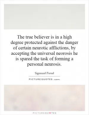 The true believer is in a high degree protected against the danger of certain neurotic afflictions, by accepting the universal neorosis he is spared the task of forming a personal neurosis Picture Quote #1
