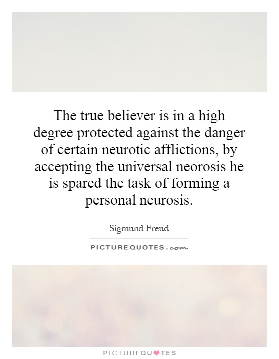 The true believer is in a high degree protected against the danger of certain neurotic afflictions, by accepting the universal neorosis he is spared the task of forming a personal neurosis Picture Quote #1