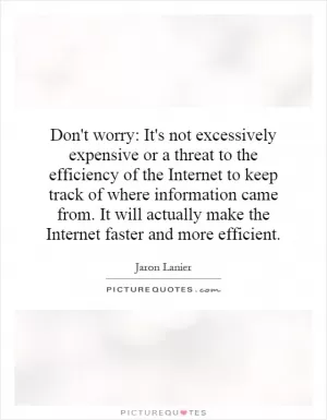 Don't worry: It's not excessively expensive or a threat to the efficiency of the Internet to keep track of where information came from. It will actually make the Internet faster and more efficient Picture Quote #1