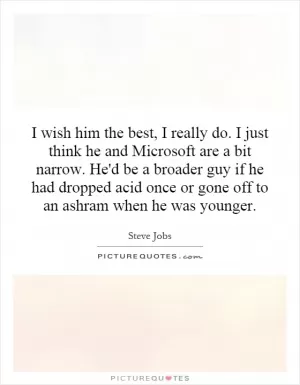 I wish him the best, I really do. I just think he and Microsoft are a bit narrow. He'd be a broader guy if he had dropped acid once or gone off to an ashram when he was younger Picture Quote #1