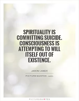 Spirituality is committing suicide. Consciousness is attempting to will itself out of existence Picture Quote #1