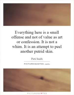 Everything here is a small offense and not of value as art or confession. It is not a whim. It is an attempt to peel another putrid skin Picture Quote #1