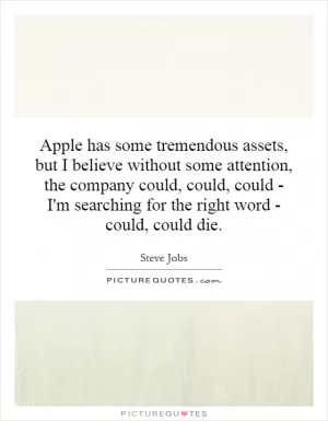 Apple has some tremendous assets, but I believe without some attention, the company could, could, could - I'm searching for the right word - could, could die Picture Quote #1
