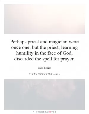 Perhaps priest and magician were once one, but the priest, learning humility in the face of God, discarded the spell for prayer Picture Quote #1