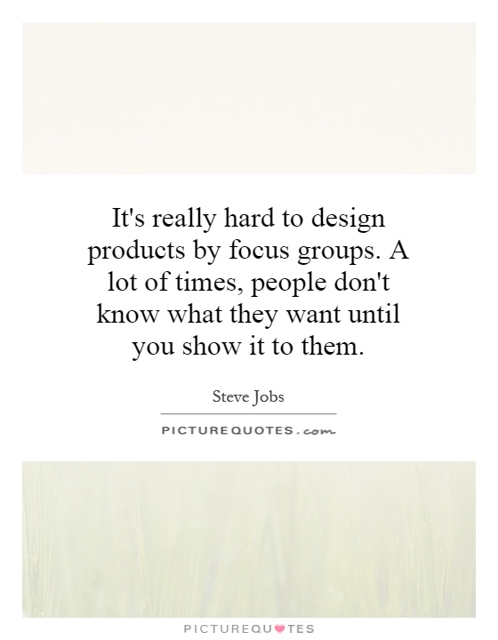 It's really hard to design products by focus groups. A lot of times, people don't know what they want until you show it to them Picture Quote #1