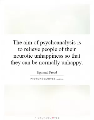 The aim of psychoanalysis is to relieve people of their neurotic unhappiness so that they can be normally unhappy Picture Quote #1