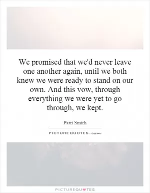 We promised that we'd never leave one another again, until we both knew we were ready to stand on our own. And this vow, through everything we were yet to go through, we kept Picture Quote #1
