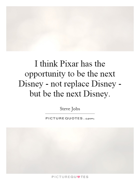 I think Pixar has the opportunity to be the next Disney - not replace Disney - but be the next Disney Picture Quote #1