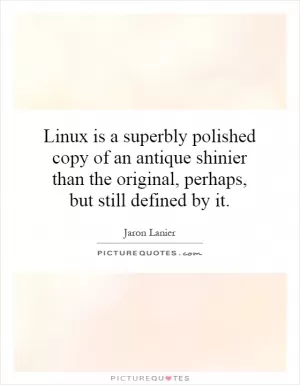 Linux is a superbly polished copy of an antique shinier than the original, perhaps, but still defined by it Picture Quote #1