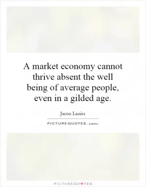 A market economy cannot thrive absent the well being of average people, even in a gilded age Picture Quote #1