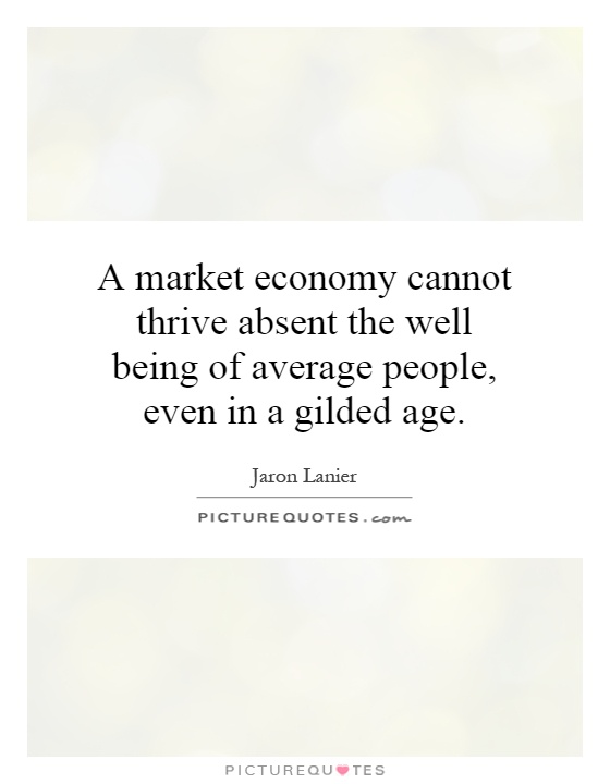A market economy cannot thrive absent the well being of average people, even in a gilded age Picture Quote #1