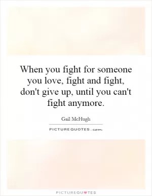 When you fight for someone you love, fight and fight, don't give up, until you can't fight anymore Picture Quote #1