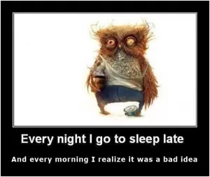 Every night I go to sleep late, and every morning I realize it was a bad idea Picture Quote #1