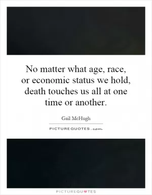 No matter what age, race, or economic status we hold, death touches us all at one time or another Picture Quote #1