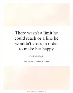 There wasn't a limit he could reach or a line he wouldn't cross in order to make her happy Picture Quote #1