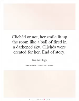 Clichéd or not, her smile lit up the room like a ball of fired in a darkened sky. Clichés were created for her. End of story Picture Quote #1