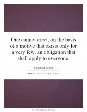 One cannot erect, on the basis of a motive that exists only for a very few, an obligation that shall apply to everyone Picture Quote #1