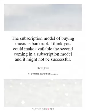 The subscription model of buying music is bankrupt. I think you could make available the second coming in a subscription model and it might not be successful Picture Quote #1