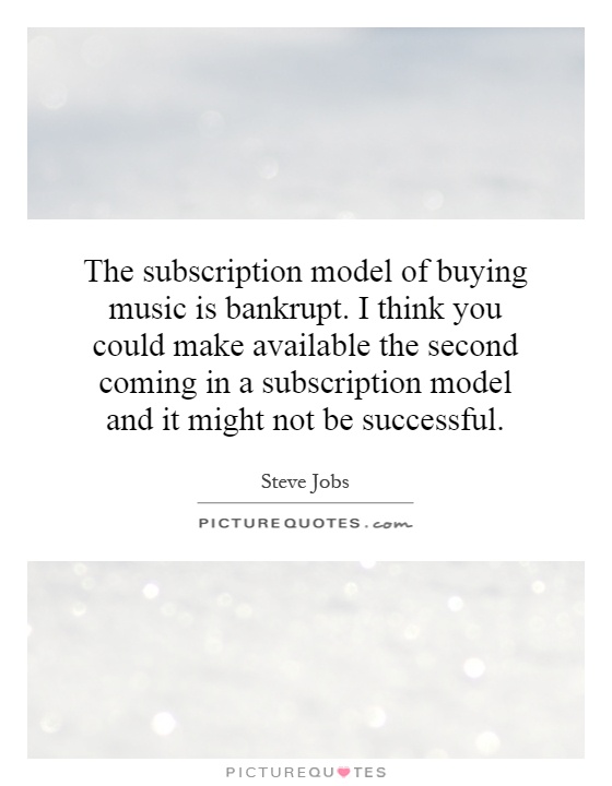The subscription model of buying music is bankrupt. I think you could make available the second coming in a subscription model and it might not be successful Picture Quote #1