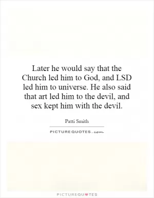 Later he would say that the Church led him to God, and LSD led him to universe. He also said that art led him to the devil, and sex kept him with the devil Picture Quote #1